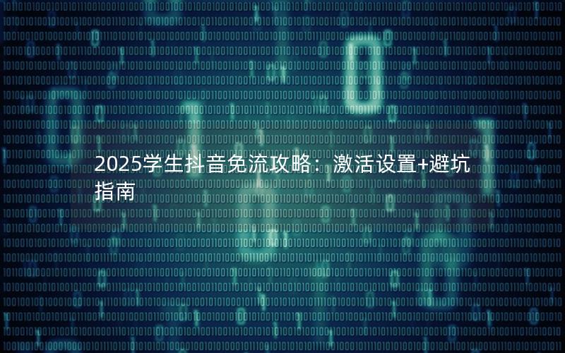 2025学生抖音免流攻略：激活设置+避坑指南