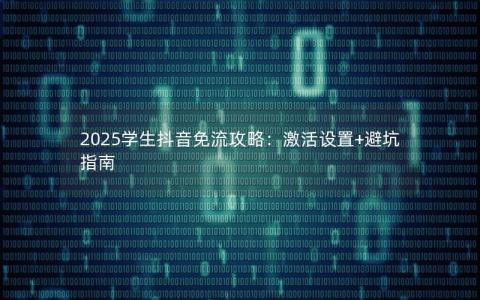 2025学生抖音免流攻略：激活设置+避坑指南