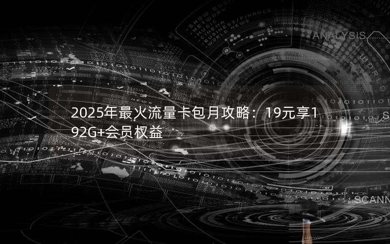 2025年最火流量卡包月攻略：19元享192G+会员权益