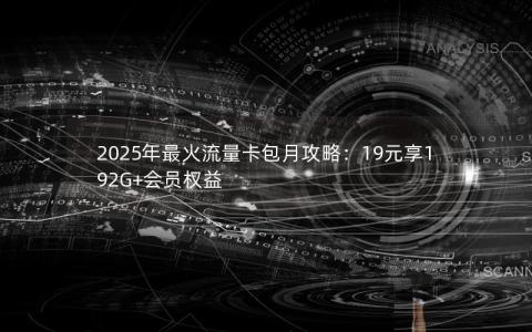 2025年最火流量卡包月攻略：19元享192G+会员权益