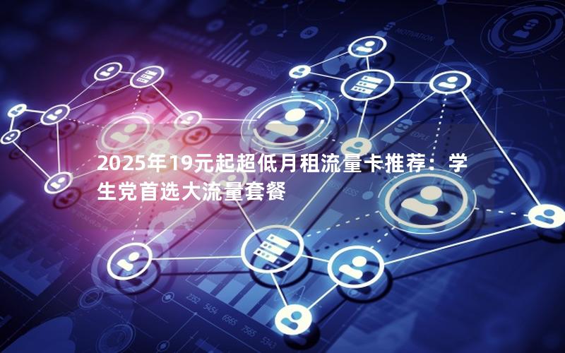 2025年19元起超低月租流量卡推荐：学生党首选大流量套餐