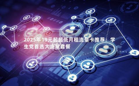 2025年19元起超低月租流量卡推荐：学生党首选大流量套餐