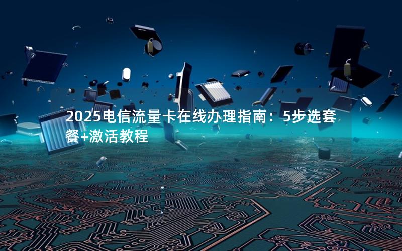 2025电信流量卡在线办理指南：5步选套餐+激活教程