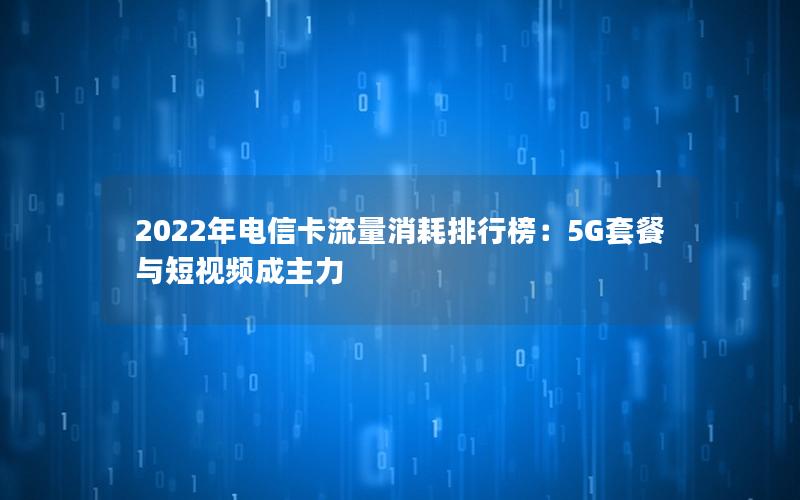 2022年电信卡流量消耗排行榜：5G套餐与短视频成主力