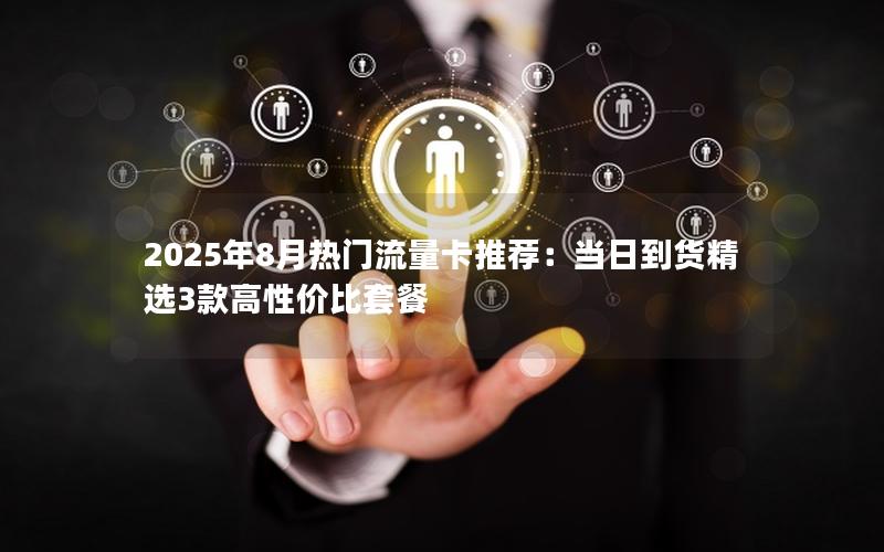 2025年8月热门流量卡推荐：当日到货精选3款高性价比套餐