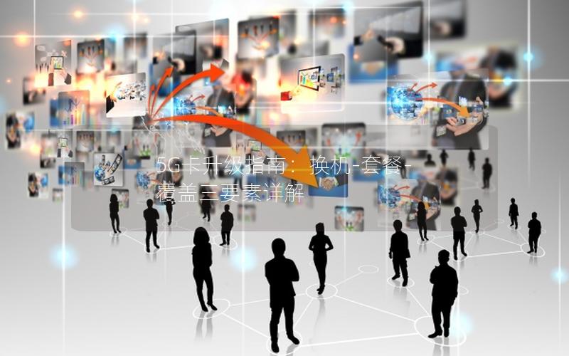 5G卡升级指南：换机-套餐-覆盖三要素详解