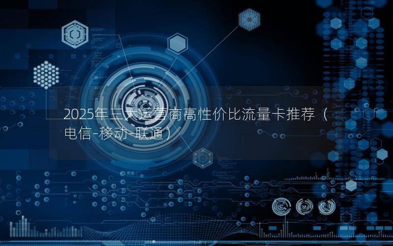 2025年三大运营商高性价比流量卡推荐（电信-移动-联通）