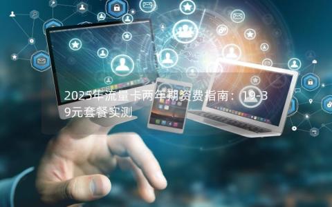 2025年流量卡两年期资费指南：19-39元套餐实测