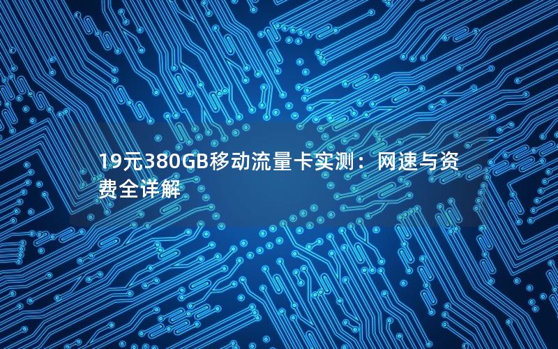 19元380GB移动流量卡实测：网速与资费全详解