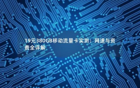 19元380GB移动流量卡实测：网速与资费全详解