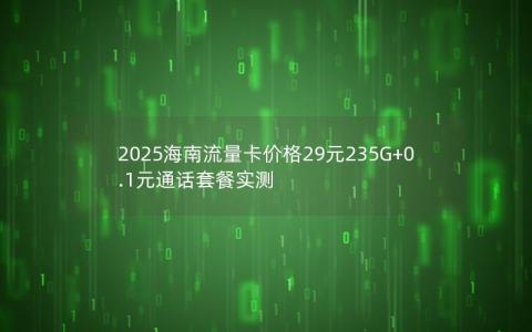 2025海南流量卡价格29元235G+0.1元通话套餐实测