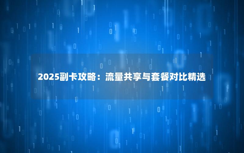 2025副卡攻略：流量共享与套餐对比精选