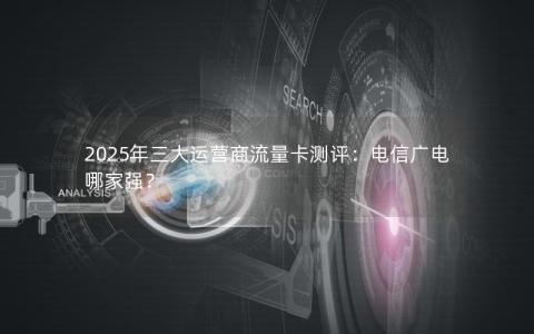 2025年三大运营商流量卡测评：电信广电哪家强？