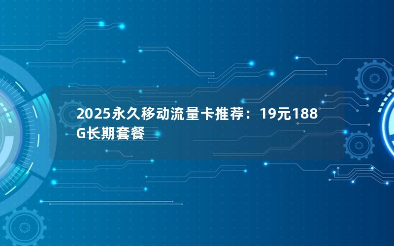 2025永久移动流量卡推荐：19元188G长期套餐