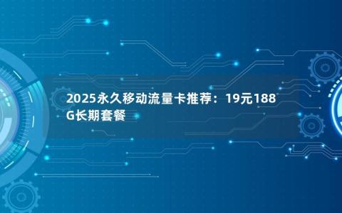 2025永久移动流量卡推荐：19元188G长期套餐