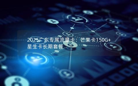 2025广东专属流量卡：芒果卡150G+星生卡长期套餐