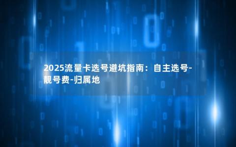 2025流量卡选号避坑指南：自主选号-靓号费-归属地