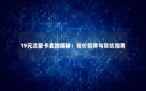 19元流量卡套路揭秘：低价陷阱与防坑指南