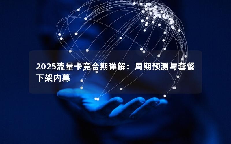 2025流量卡竞合期详解：周期预测与套餐下架内幕