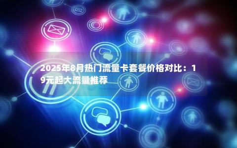 2025年8月热门流量卡套餐价格对比：19元起大流量推荐