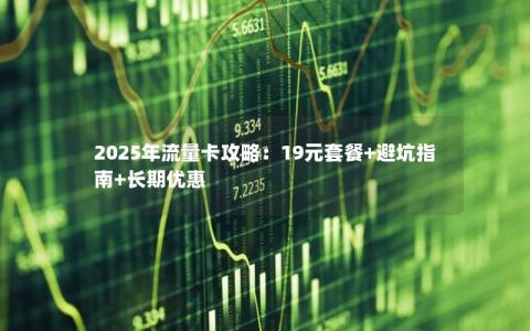 2025年流量卡攻略：19元套餐+避坑指南+长期优惠
