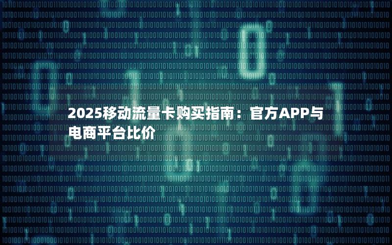 2025移动流量卡购买指南：官方APP与电商平台比价