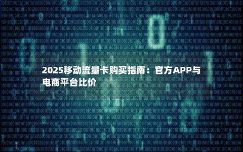 2025移动流量卡购买指南：官方APP与电商平台比价
