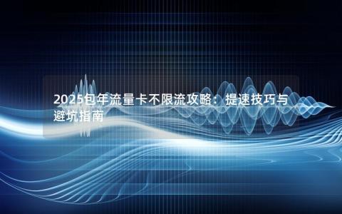 2025包年流量卡不限流攻略：提速技巧与避坑指南