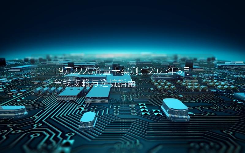 19元222G流量卡实测：2025年8月省钱攻略与避坑指南