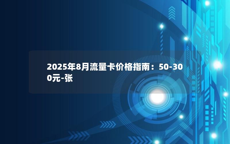 2025年8月流量卡价格指南：50-300元-张
