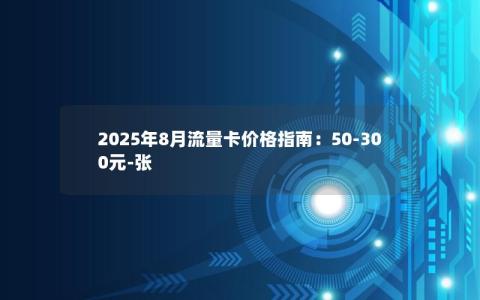 2025年8月流量卡价格指南：50-300元-张