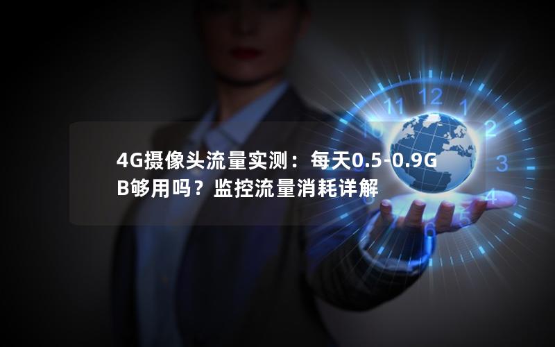4G摄像头流量实测：每天0.5-0.9GB够用吗？监控流量消耗详解