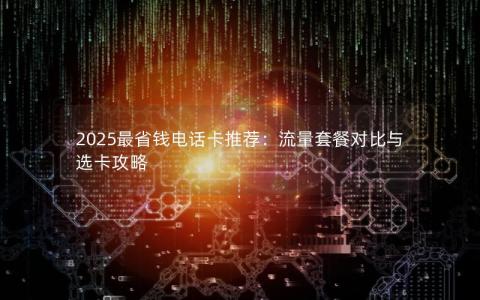 2025最省钱电话卡推荐：流量套餐对比与选卡攻略