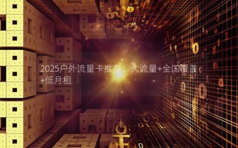 2025户外流量卡推荐：大流量+全国覆盖+低月租
