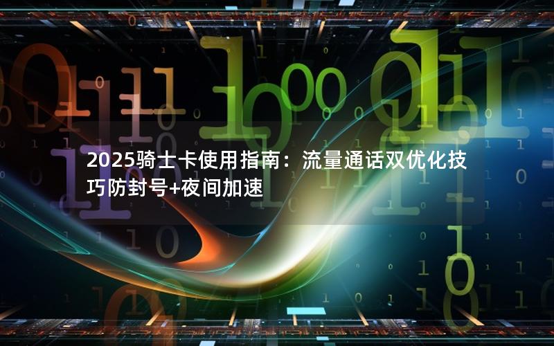 2025骑士卡使用指南：流量通话双优化技巧防封号+夜间加速