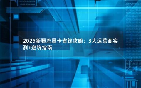 2025新疆流量卡省钱攻略：3大运营商实测+避坑指南