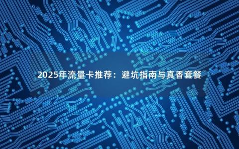 2025年流量卡推荐：避坑指南与真香套餐