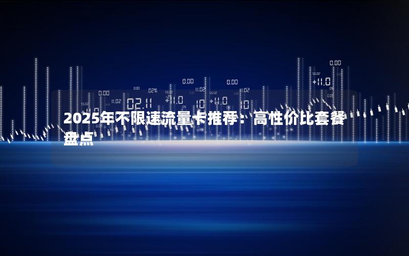 2025年不限速流量卡推荐：高性价比套餐盘点