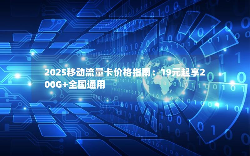 2025移动流量卡价格指南：19元起享200G+全国通用