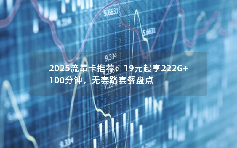 2025流量卡推荐：19元起享222G+100分钟，无套路套餐盘点
