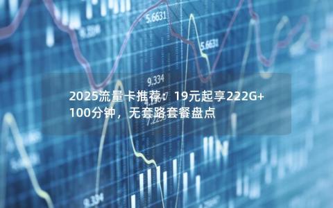 2025流量卡推荐：19元起享222G+100分钟，无套路套餐盘点