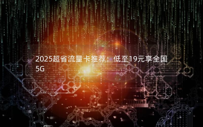 2025超省流量卡推荐：低至19元享全国5G