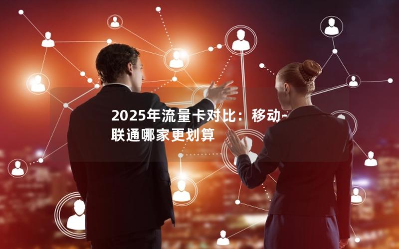 2025年流量卡对比：移动-联通哪家更划算