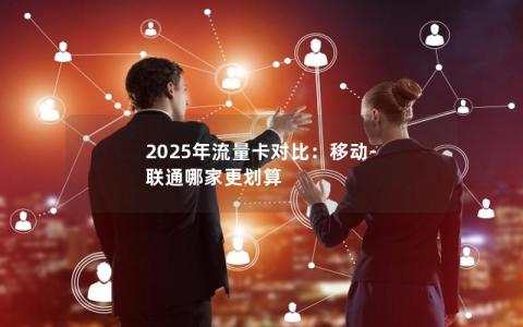 2025年流量卡对比：移动-联通哪家更划算