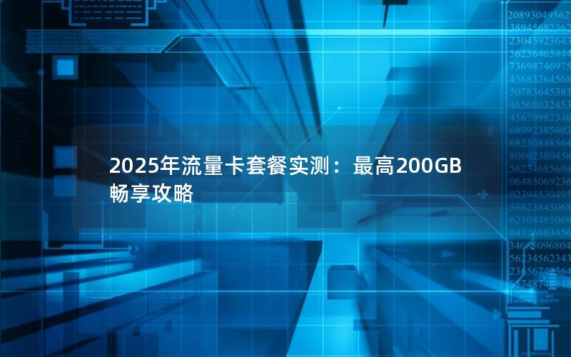 2025年流量卡套餐实测：最高200GB畅享攻略
