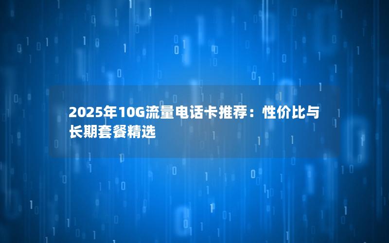 2025年10G流量电话卡推荐：性价比与长期套餐精选