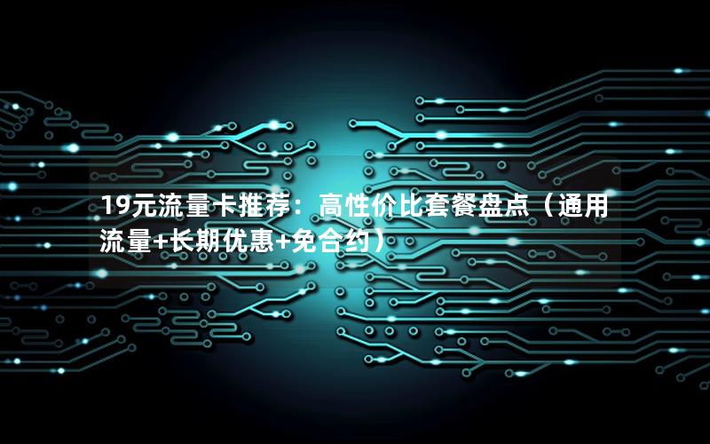 19元流量卡推荐：高性价比套餐盘点（通用流量+长期优惠+免合约）