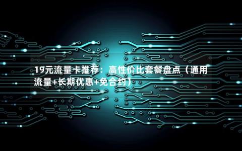 19元流量卡推荐：高性价比套餐盘点（通用流量+长期优惠+免合约）