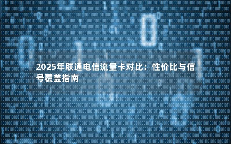 2025年联通电信流量卡对比：性价比与信号覆盖指南