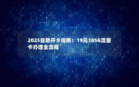 2025自助开卡指南：19元185G流量卡办理全流程